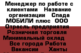 Менеджер по работе с клиентами › Название организации ­ Спада МОБИЛИ плюс, ООО › Отрасль предприятия ­ Розничная торговля › Минимальный оклад ­ 1 - Все города Работа » Вакансии   . Ханты-Мансийский,Белоярский г.